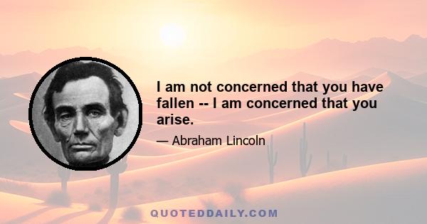 I am not concerned that you have fallen -- I am concerned that you arise.