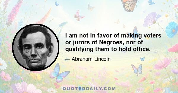 I am not in favor of making voters or jurors of Negroes, nor of qualifying them to hold office.