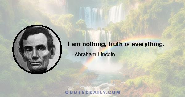 I am nothing, truth is everything.