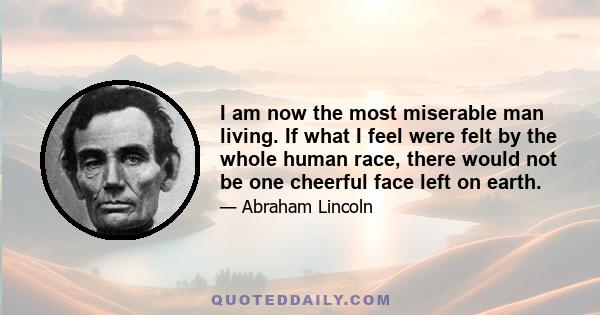 I am now the most miserable man living. If what I feel were felt by the whole human race, there would not be one cheerful face left on earth.