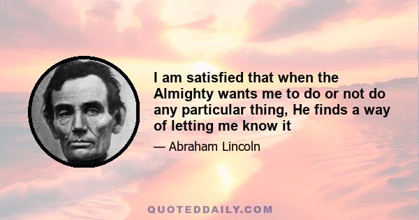 I am satisfied that when the Almighty wants me to do or not do any particular thing, He finds a way of letting me know it