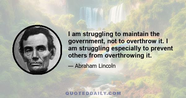 I am struggling to maintain the government, not to overthrow it. I am struggling especially to prevent others from overthrowing it.