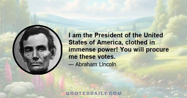 I am the President of the United States of America, clothed in immense power! You will procure me these votes.