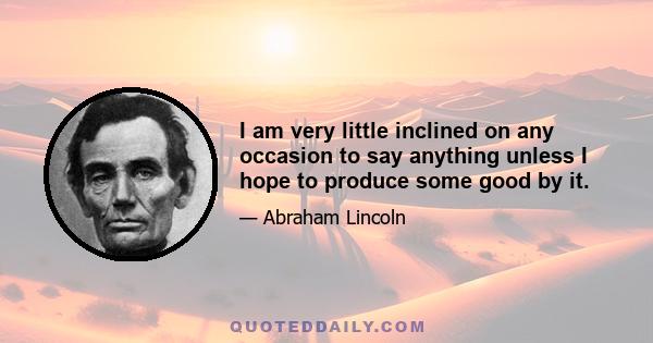 I am very little inclined on any occasion to say anything unless I hope to produce some good by it.