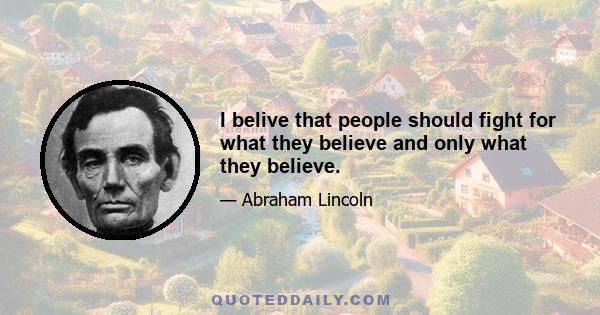 I belive that people should fight for what they believe and only what they believe.