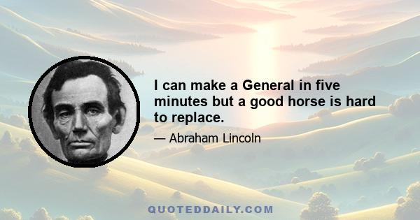 I can make a General in five minutes but a good horse is hard to replace.