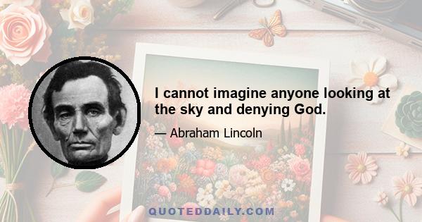 I cannot imagine anyone looking at the sky and denying God.