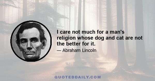 I care not much for a man's religion whose dog and cat are not the better for it.