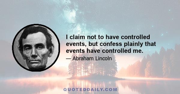 I claim not to have controlled events, but confess plainly that events have controlled me.