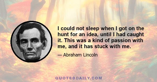 I could not sleep when I got on the hunt for an idea, until I had caught it. This was a kind of passion with me, and it has stuck with me.