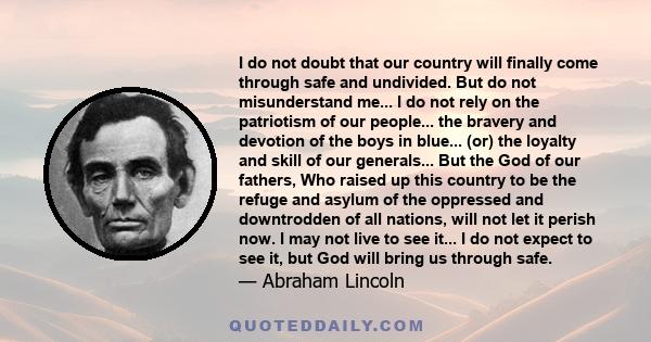 I do not doubt that our country will finally come through safe and undivided. But do not misunderstand me... I do not rely on the patriotism of our people... the bravery and devotion of the boys in blue... (or) the