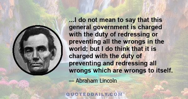 ...I do not mean to say that this general government is charged with the duty of redressing or preventing all the wrongs in the world; but I do think that it is charged with the duty of preventing and redressing all