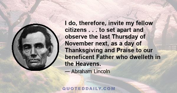 I do, therefore, invite my fellow citizens . . . to set apart and observe the last Thursday of November next, as a day of Thanksgiving and Praise to our beneficent Father who dwelleth in the Heavens.