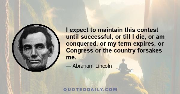 I expect to maintain this contest until successful, or till I die, or am conquered, or my term expires, or Congress or the country forsakes me.