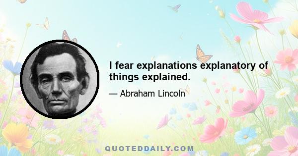 I fear explanations explanatory of things explained.