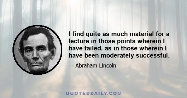 I find quite as much material for a lecture in those points wherein I have failed, as in those wherein I have been moderately successful.