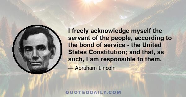 I freely acknowledge myself the servant of the people, according to the bond of service - the United States Constitution; and that, as such, I am responsible to them.