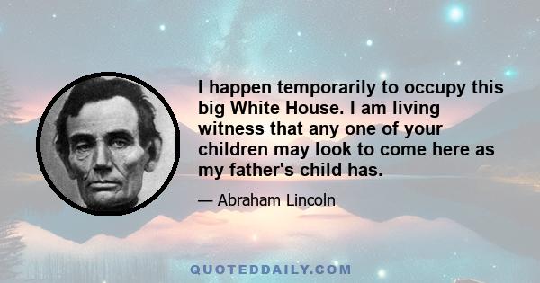 I happen temporarily to occupy this big White House. I am living witness that any one of your children may look to come here as my father's child has.