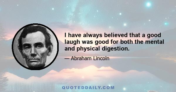 I have always believed that a good laugh was good for both the mental and physical digestion.