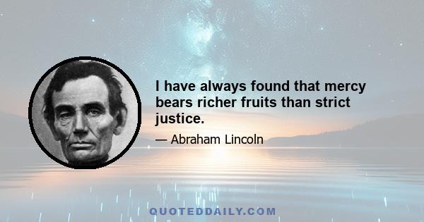 I have always found that mercy bears richer fruits than strict justice.