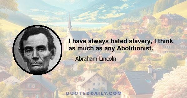 I have always hated slavery, I think as much as any Abolitionist.