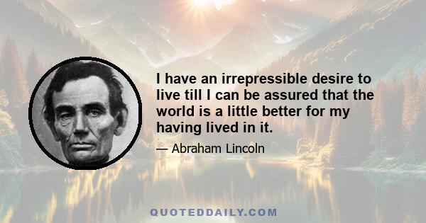 I have an irrepressible desire to live till I can be assured that the world is a little better for my having lived in it.