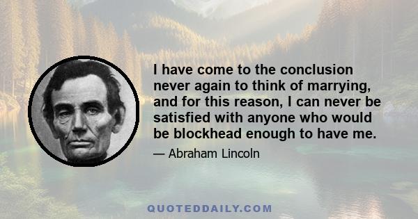 I have come to the conclusion never again to think of marrying, and for this reason, I can never be satisfied with anyone who would be blockhead enough to have me.