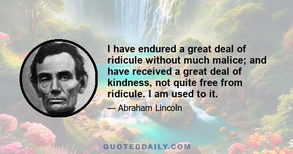 I have endured a great deal of ridicule without much malice; and have received a great deal of kindness, not quite free from ridicule. I am used to it.