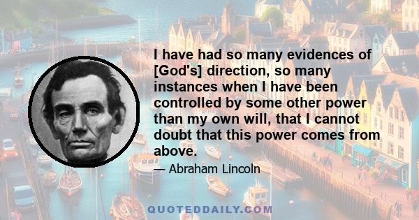 I have had so many evidences of [God's] direction, so many instances when I have been controlled by some other power than my own will, that I cannot doubt that this power comes from above.