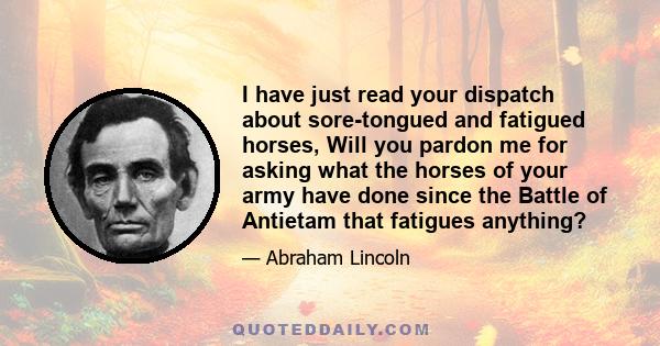 I have just read your dispatch about sore-tongued and fatigued horses, Will you pardon me for asking what the horses of your army have done since the Battle of Antietam that fatigues anything?