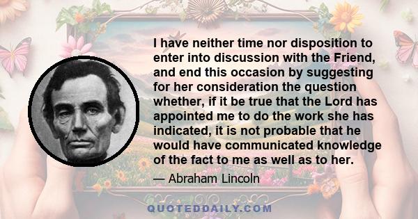 I have neither time nor disposition to enter into discussion with the Friend, and end this occasion by suggesting for her consideration the question whether, if it be true that the Lord has appointed me to do the work