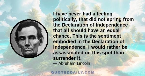 I have never had a feeling, politically, that did not spring from the Declaration of Independence that all should have an equal chance. This is the sentiment embodied in the Declaration of Independence, I would rather