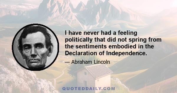 I have never had a feeling politically that did not spring from the sentiments embodied in the Declaration of Independence.