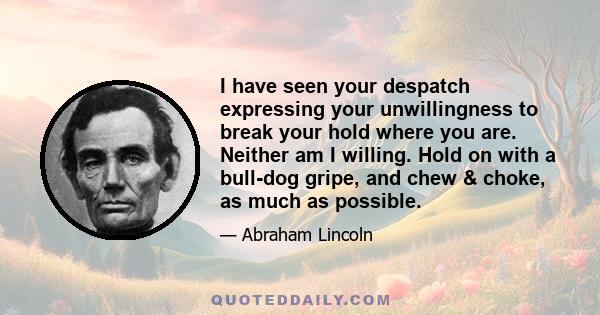 I have seen your despatch expressing your unwillingness to break your hold where you are. Neither am I willing. Hold on with a bull-dog gripe, and chew & choke, as much as possible.