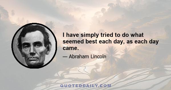 I have simply tried to do what seemed best each day, as each day came.