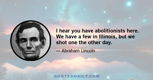 I hear you have abolitionists here. We have a few in Illinois, but we shot one the other day.