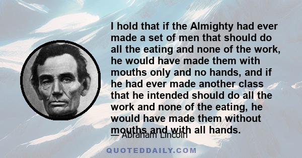 I hold that if the Almighty had ever made a set of men that should do all the eating and none of the work, he would have made them with mouths only and no hands, and if he had ever made another class that he intended