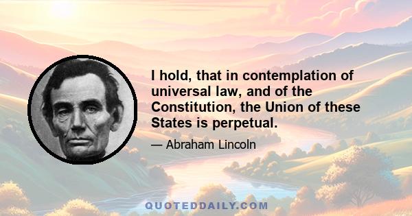 I hold, that in contemplation of universal law, and of the Constitution, the Union of these States is perpetual.