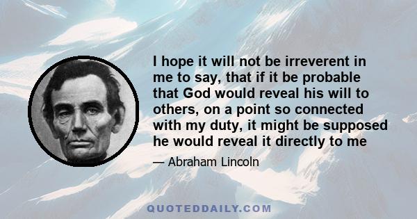 I hope it will not be irreverent in me to say, that if it be probable that God would reveal his will to others, on a point so connected with my duty, it might be supposed he would reveal it directly to me