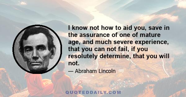 I know not how to aid you, save in the assurance of one of mature age, and much severe experience, that you can not fail, if you resolutely determine, that you will not.