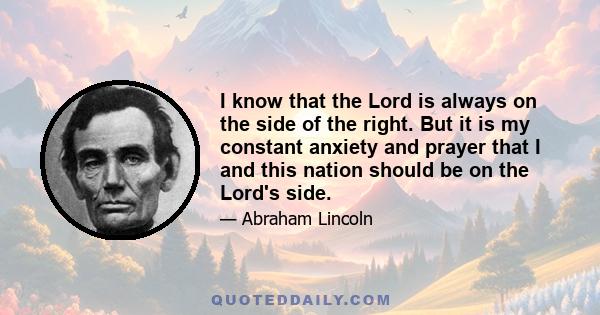 I know that the Lord is always on the side of the right. But it is my constant anxiety and prayer that I and this nation should be on the Lord's side.