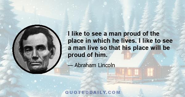 I like to see a man proud of the place in which he lives. I like to see a man live so that his place will be proud of him.