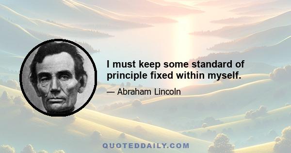 I must keep some standard of principle fixed within myself.