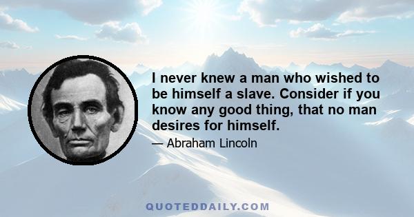 I never knew a man who wished to be himself a slave. Consider if you know any good thing, that no man desires for himself.