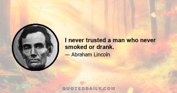 I never trusted a man who never smoked or drank.