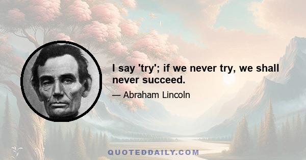 I say 'try'; if we never try, we shall never succeed.