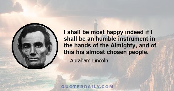 I shall be most happy indeed if I shall be an humble instrument in the hands of the Almighty, and of this his almost chosen people.