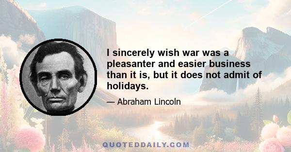 I sincerely wish war was a pleasanter and easier business than it is, but it does not admit of holidays.