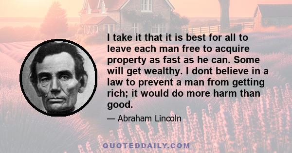 I take it that it is best for all to leave each man free to acquire property as fast as he can. Some will get wealthy. I dont believe in a law to prevent a man from getting rich; it would do more harm than good.