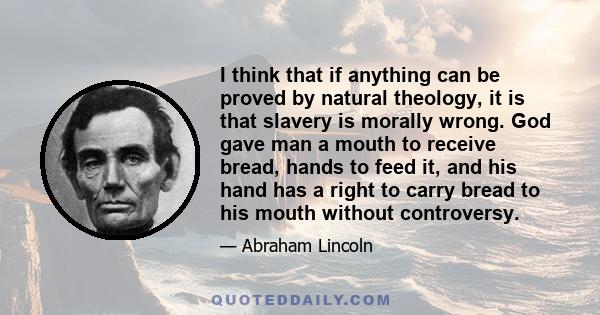 I think that if anything can be proved by natural theology, it is that slavery is morally wrong. God gave man a mouth to receive bread, hands to feed it, and his hand has a right to carry bread to his mouth without